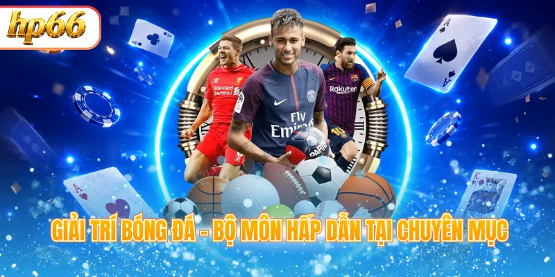 Giải trí bóng đá - Bộ môn hấp dẫn tại chuyên mục