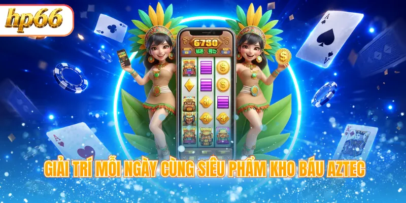 Giải trí mỗi ngày cùng siêu phẩm Kho báu Aztec