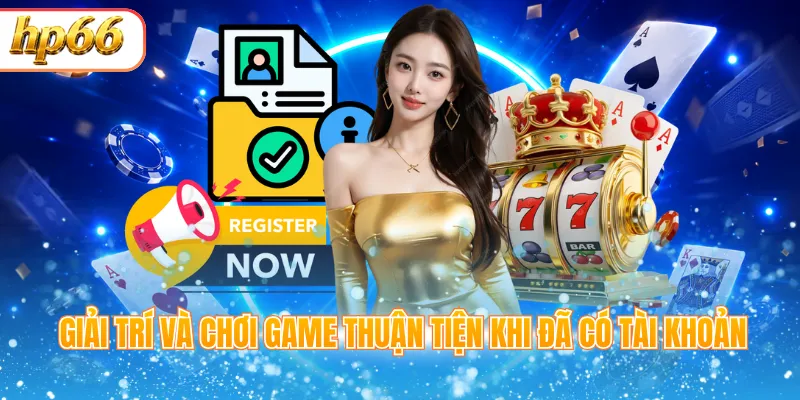 Giải trí và chơi game thuận tiện khi đã có tài khoản